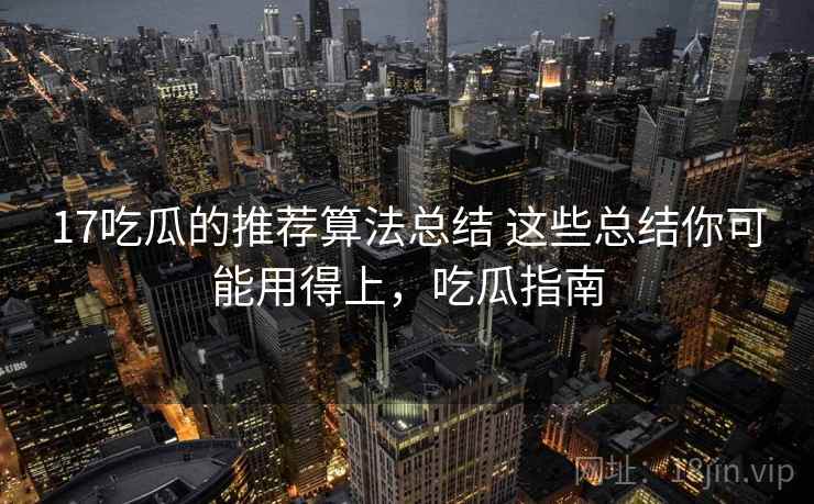 17吃瓜的推荐算法总结 这些总结你可能用得上,吃瓜指南 17吃瓜的推荐算法总结 这些总结你可能用得上,吃瓜指南