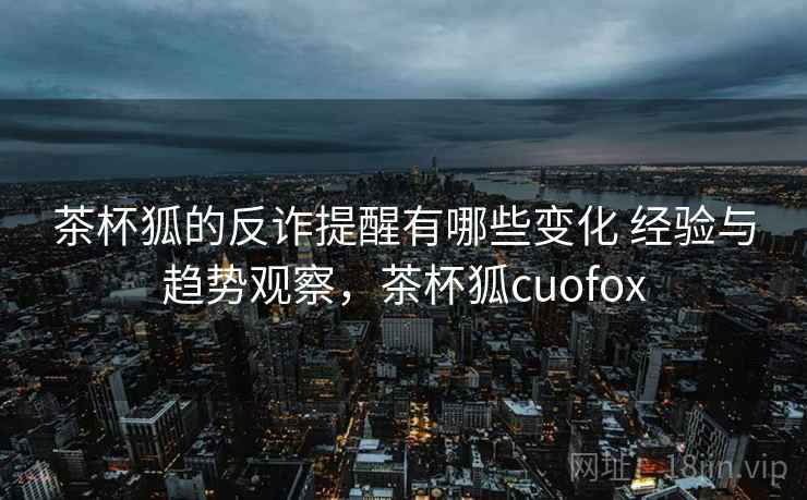 茶杯狐的反诈提醒有哪些变化 经验与趋势观察,茶杯狐cuofox 茶杯狐的反诈提醒有哪些变化 经验与趋势观察,茶杯狐cuofox
