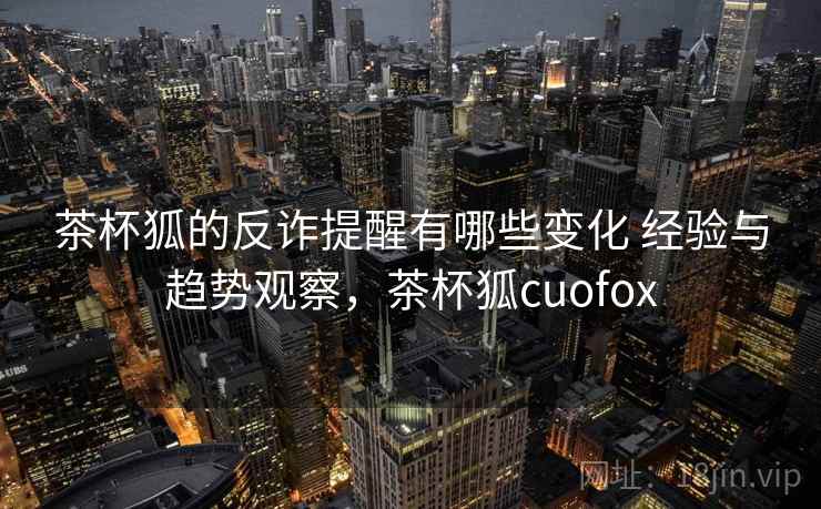 茶杯狐的反诈提醒有哪些变化 经验与趋势观察,茶杯狐cuofox 茶杯狐的反诈提醒有哪些变化 经验与趋势观察,茶杯狐cuofox