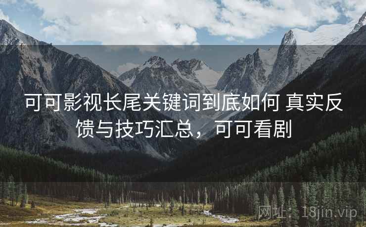 可可影视长尾关键词到底如何 真实反馈与技巧汇总，可可看剧