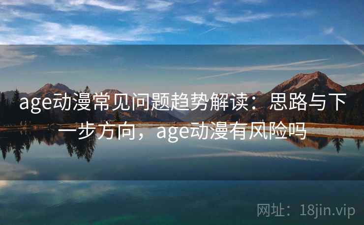 age动漫常见问题趋势解读:思路与下一步方向,age动漫有风险吗 age动漫常见问题趋势解读:思路与下一步方向,age动漫有风险吗