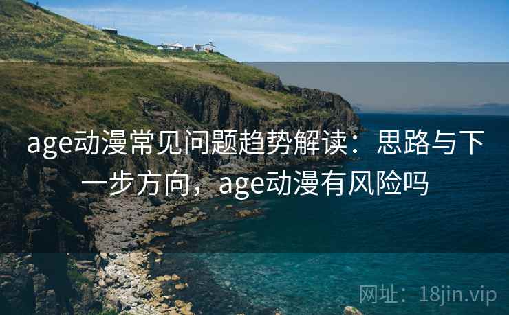 age动漫常见问题趋势解读:思路与下一步方向,age动漫有风险吗 age动漫常见问题趋势解读:思路与下一步方向,age动漫有风险吗
