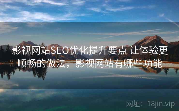 影视网站SEO优化提升要点 让体验更顺畅的做法,影视网站有哪些功能 影视网站SEO优化提升要点 让体验更顺畅的做法,影视网站有哪些功能