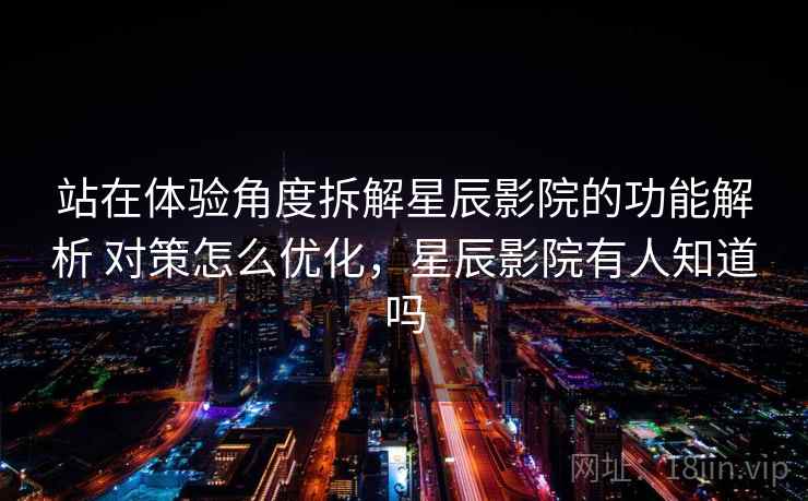 站在体验角度拆解星辰影院的功能解析 对策怎么优化,星辰影院有人知道吗 站在体验角度拆解星辰影院的功能解析 对策怎么优化,星辰影院有人知道吗