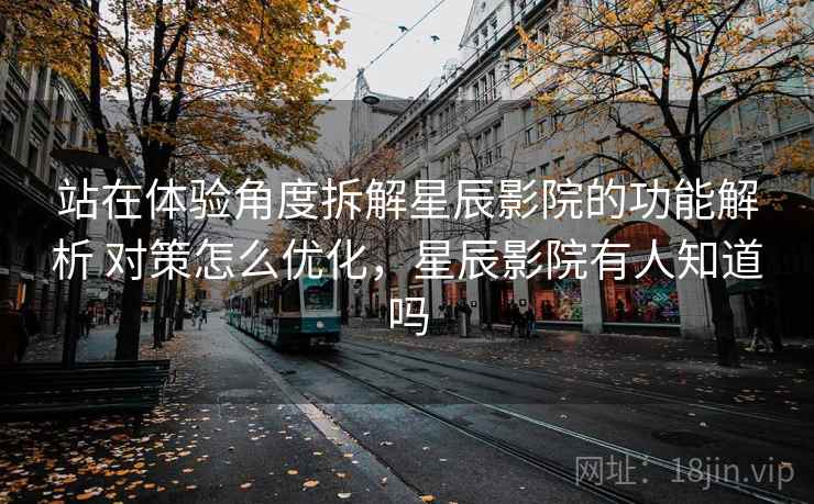 站在体验角度拆解星辰影院的功能解析 对策怎么优化,星辰影院有人知道吗 站在体验角度拆解星辰影院的功能解析 对策怎么优化,星辰影院有人知道吗