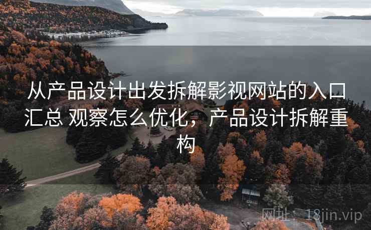 从产品设计出发拆解影视网站的入口汇总 观察怎么优化,产品设计拆解重构 从产品设计出发拆解影视网站的入口汇总 观察怎么优化,产品设计拆解重构