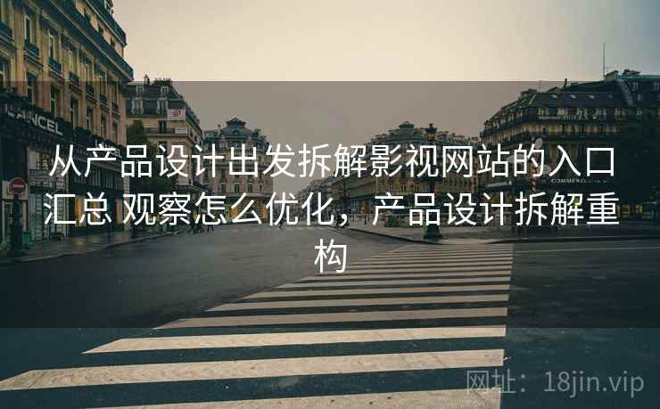 从产品设计出发拆解影视网站的入口汇总 观察怎么优化,产品设计拆解重构 从产品设计出发拆解影视网站的入口汇总 观察怎么优化,产品设计拆解重构