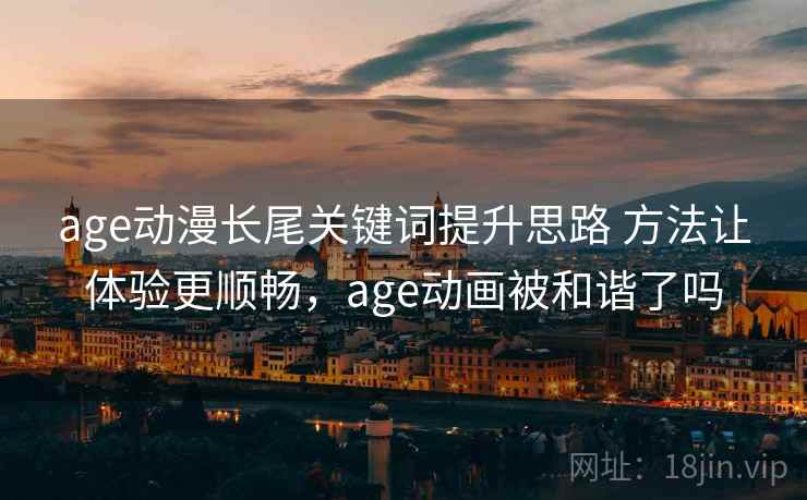 age动漫长尾关键词提升思路 方法让体验更顺畅,age动画被和谐了吗 age动漫长尾关键词提升思路 方法让体验更顺畅,age动画被和谐了吗