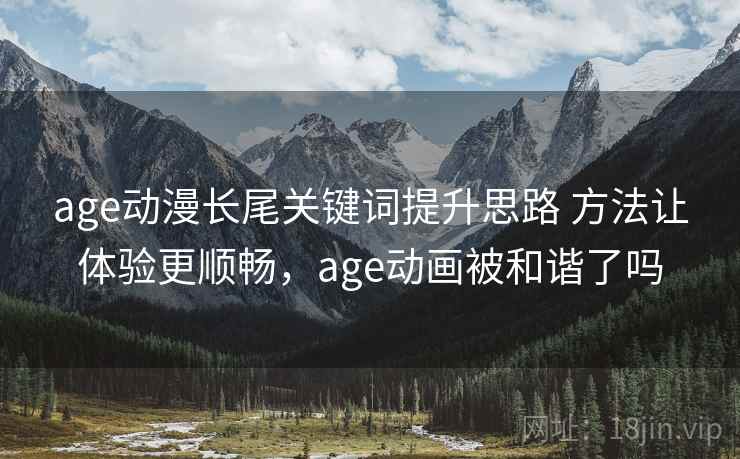age动漫长尾关键词提升思路 方法让体验更顺畅,age动画被和谐了吗 age动漫长尾关键词提升思路 方法让体验更顺畅,age动画被和谐了吗