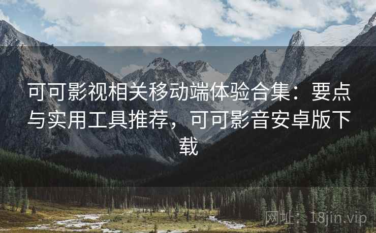 可可影视相关移动端体验合集：要点与实用工具推荐，可可影音安卓版下载