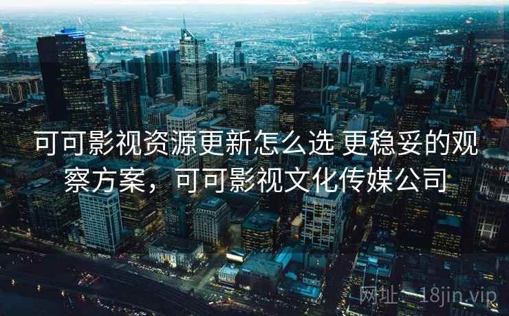 可可影视资源更新怎么选 更稳妥的观察方案,可可影视文化传媒公司 可可影视资源更新怎么选 更稳妥的观察方案,可可影视文化传媒公司