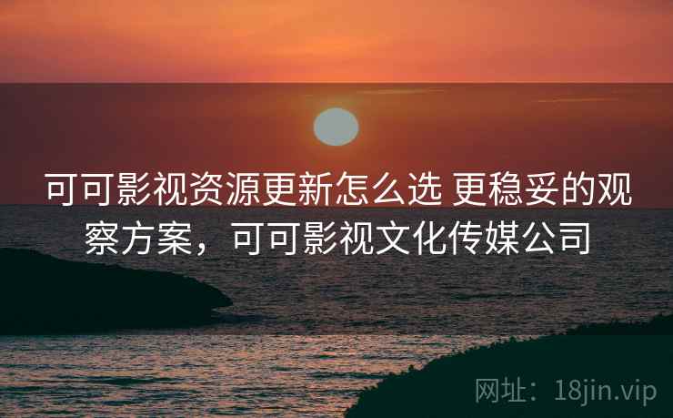 可可影视资源更新怎么选 更稳妥的观察方案,可可影视文化传媒公司 可可影视资源更新怎么选 更稳妥的观察方案,可可影视文化传媒公司