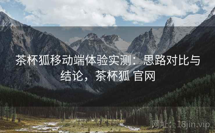 茶杯狐移动端体验实测：思路对比与结论，茶杯狐 官网