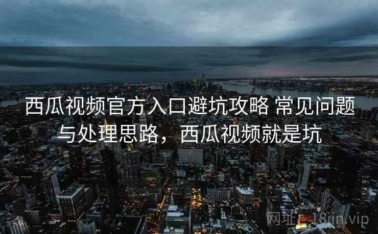 西瓜视频官方入口避坑攻略 常见问题与处理思路，西瓜视频就是坑
