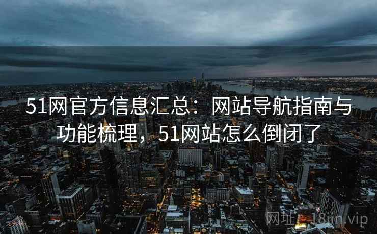 51网官方信息汇总：网站导航指南与功能梳理，51网站怎么倒闭了