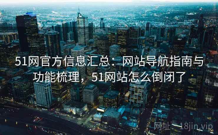 51网官方信息汇总：网站导航指南与功能梳理，51网站怎么倒闭了