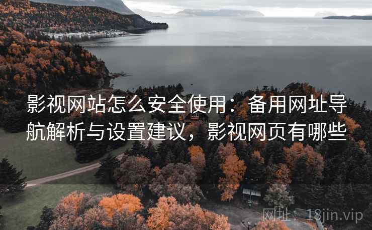 影视网站怎么安全使用：备用网址导航解析与设置建议，影视网页有哪些