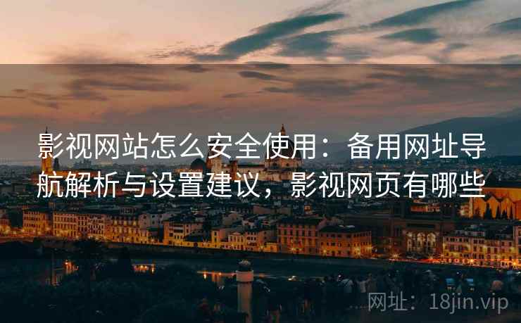 影视网站怎么安全使用：备用网址导航解析与设置建议，影视网页有哪些