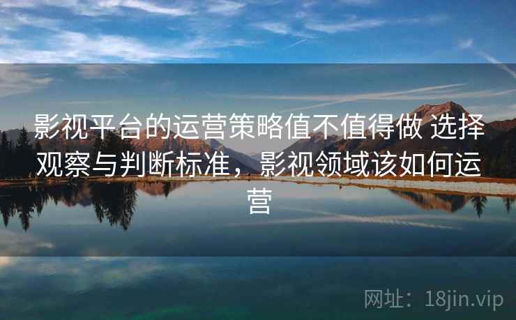影视平台的运营策略值不值得做 选择观察与判断标准，影视领域该如何运营