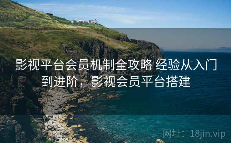 影视平台会员机制全攻略 经验从入门到进阶，影视会员平台搭建