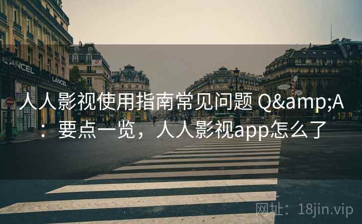 人人影视使用指南常见问题 Q&A：要点一览，人人影视app怎么了