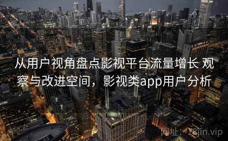 从用户视角盘点影视平台流量增长 观察与改进空间，影视类app用户分析