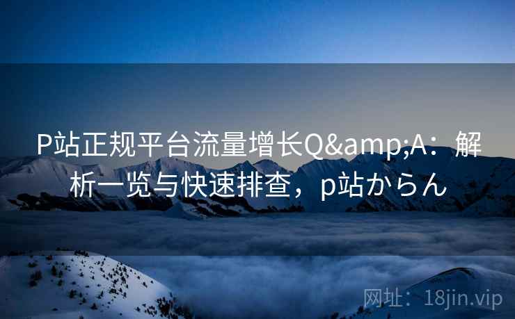 P站正规平台流量增长Q&A：解析一览与快速排查，p站からん
