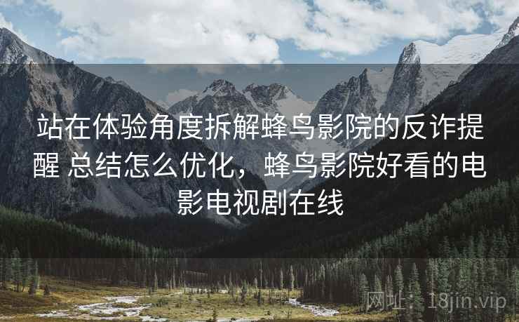 站在体验角度拆解蜂鸟影院的反诈提醒 总结怎么优化，蜂鸟影院好看的电影电视剧在线