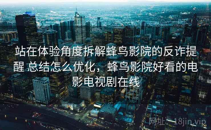 站在体验角度拆解蜂鸟影院的反诈提醒 总结怎么优化，蜂鸟影院好看的电影电视剧在线