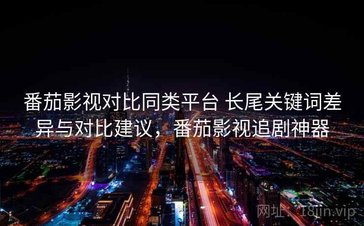 番茄影视对比同类平台 长尾关键词差异与对比建议，番茄影视追剧神器