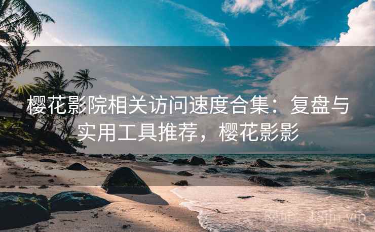 樱花影院相关访问速度合集：复盘与实用工具推荐，樱花影影