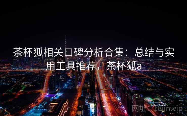 茶杯狐相关口碑分析合集：总结与实用工具推荐，茶杯狐a