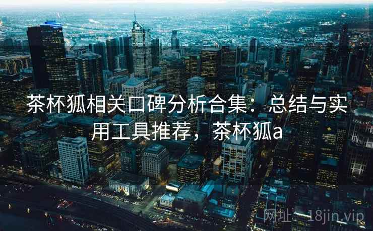 茶杯狐相关口碑分析合集：总结与实用工具推荐，茶杯狐a