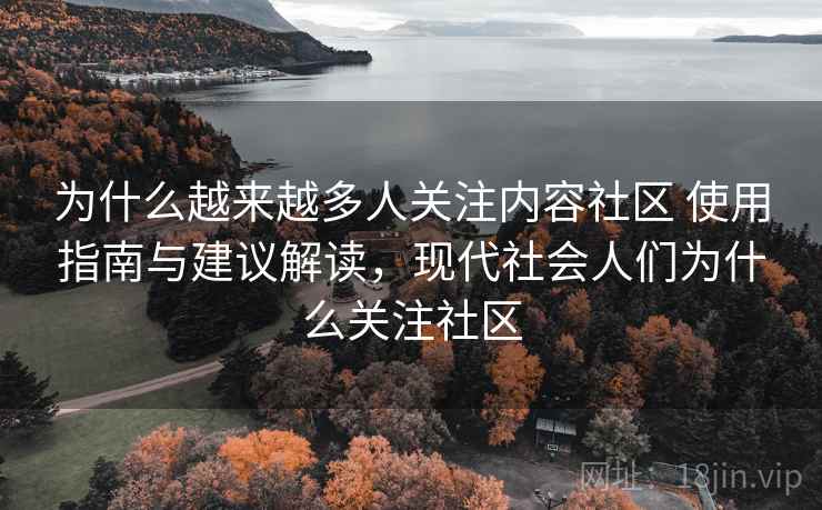 为什么越来越多人关注内容社区 使用指南与建议解读，现代社会人们为什么关注社区