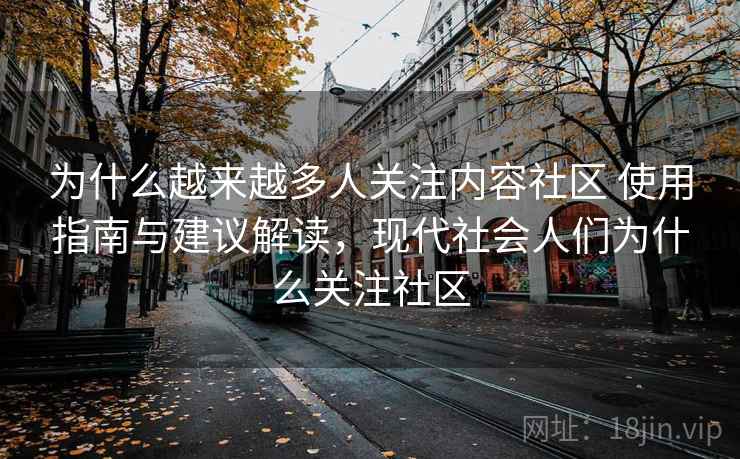 为什么越来越多人关注内容社区 使用指南与建议解读，现代社会人们为什么关注社区