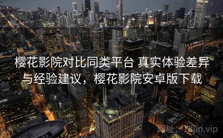 樱花影院对比同类平台 真实体验差异与经验建议，樱花影院安卓版下载