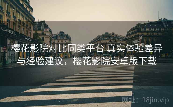 樱花影院对比同类平台 真实体验差异与经验建议，樱花影院安卓版下载