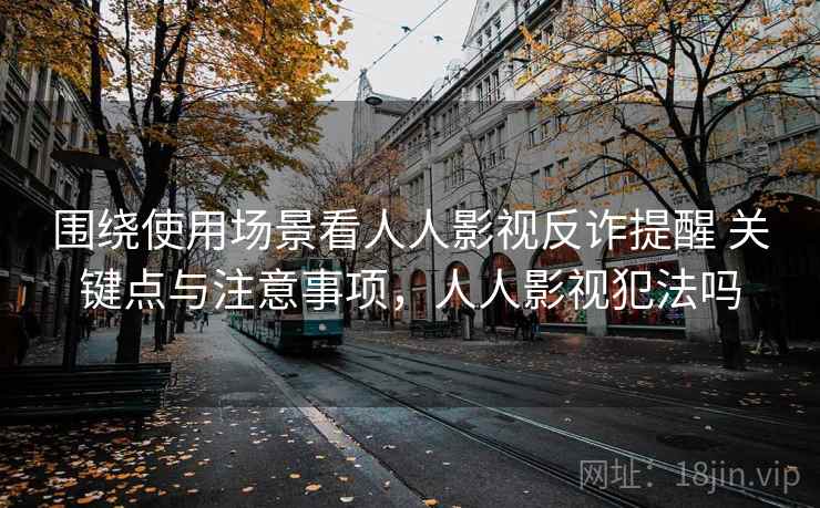 围绕使用场景看人人影视反诈提醒 关键点与注意事项，人人影视犯法吗