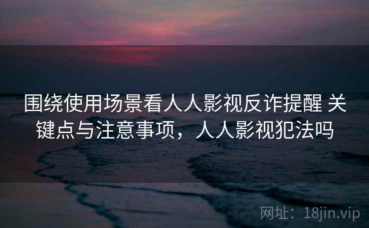 围绕使用场景看人人影视反诈提醒 关键点与注意事项，人人影视犯法吗
