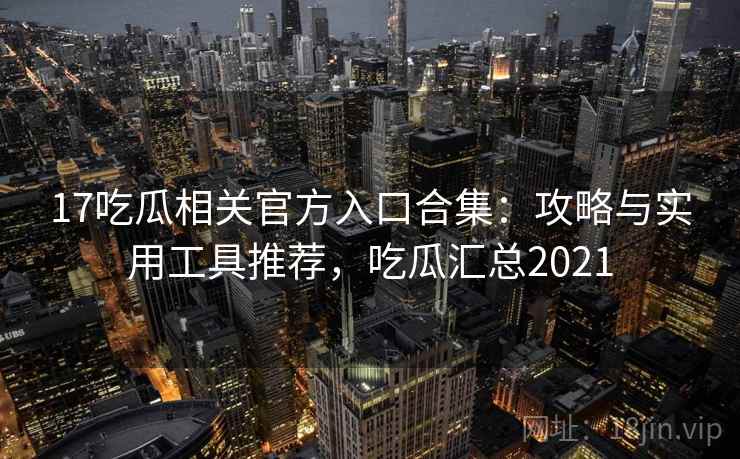 17吃瓜相关官方入口合集：攻略与实用工具推荐，吃瓜汇总2021