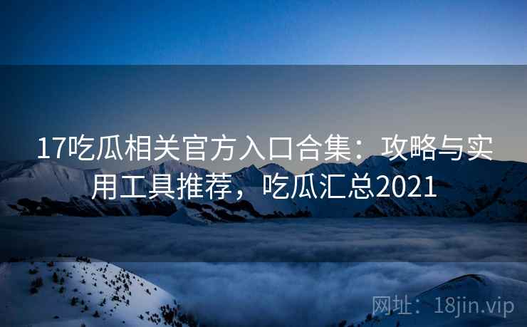 17吃瓜相关官方入口合集：攻略与实用工具推荐，吃瓜汇总2021