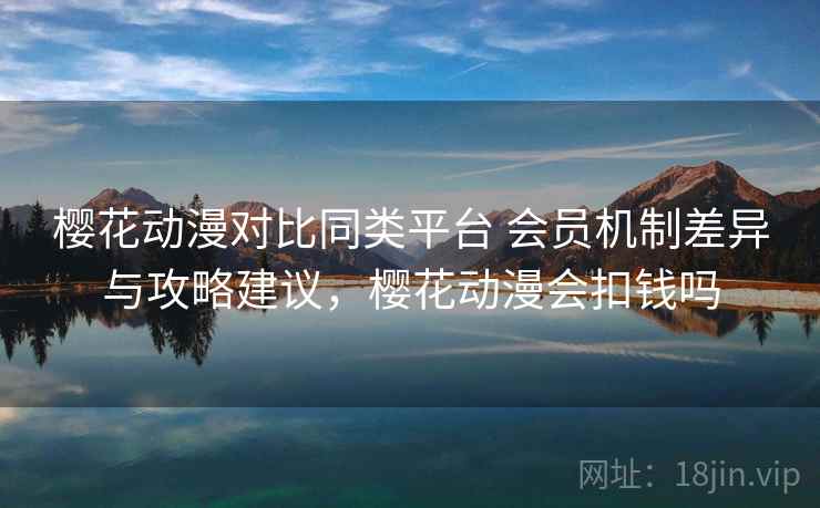 樱花动漫对比同类平台 会员机制差异与攻略建议，樱花动漫会扣钱吗