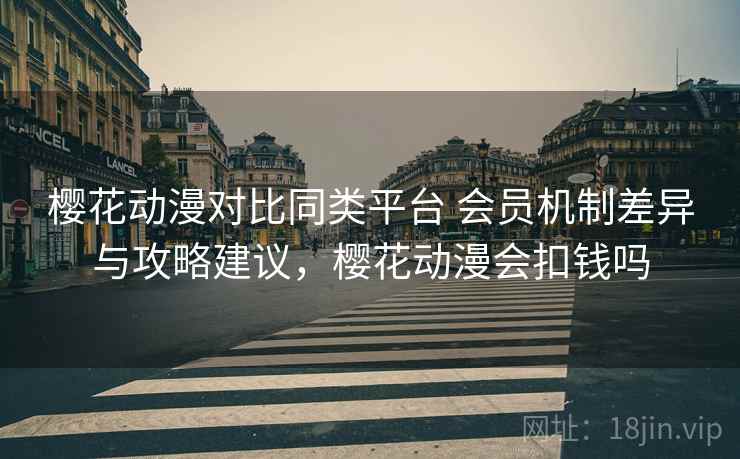 樱花动漫对比同类平台 会员机制差异与攻略建议，樱花动漫会扣钱吗