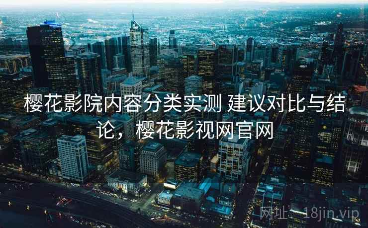 樱花影院内容分类实测 建议对比与结论，樱花影视网官网