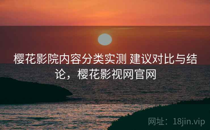 樱花影院内容分类实测 建议对比与结论，樱花影视网官网