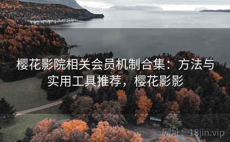 樱花影院相关会员机制合集：方法与实用工具推荐，樱花影影
