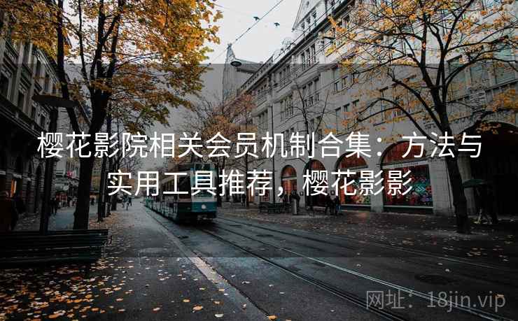 樱花影院相关会员机制合集：方法与实用工具推荐，樱花影影