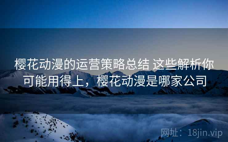 樱花动漫的运营策略总结 这些解析你可能用得上，樱花动漫是哪家公司