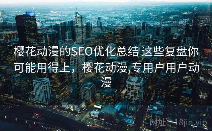 樱花动漫的SEO优化总结 这些复盘你可能用得上，樱花动漫,专用户用户动漫