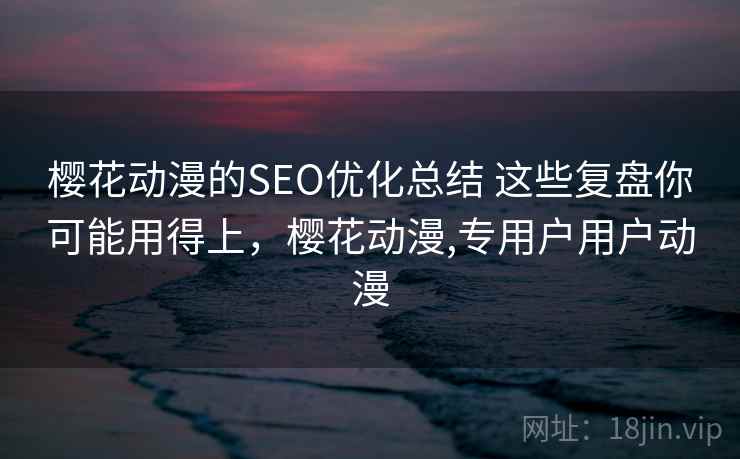 樱花动漫的SEO优化总结 这些复盘你可能用得上，樱花动漫,专用户用户动漫
